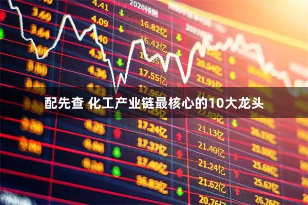 配先查 化工产业链最核心的10大龙头
