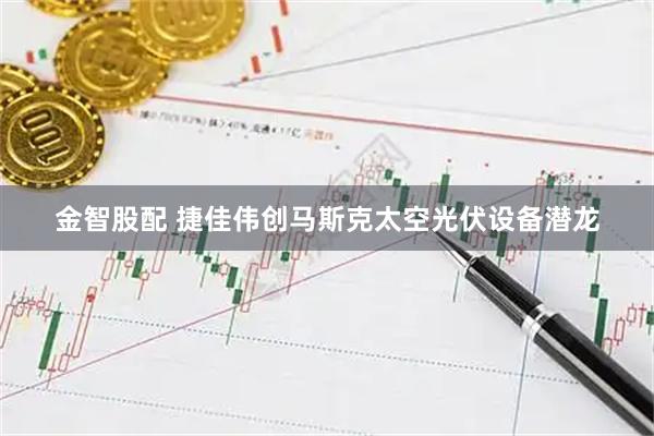 金智股配 捷佳伟创马斯克太空光伏设备潜龙