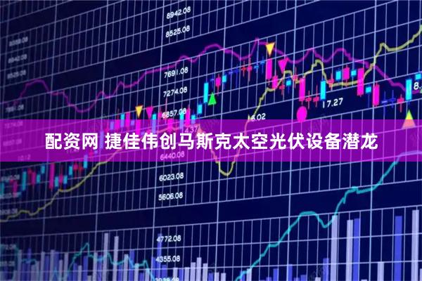 配资网 捷佳伟创马斯克太空光伏设备潜龙