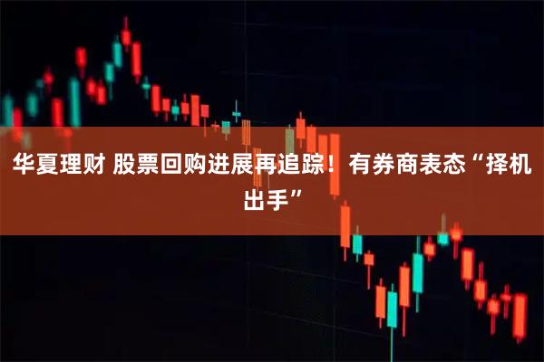 华夏理财 股票回购进展再追踪！有券商表态“择机出手”