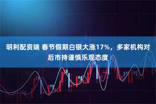 明利配资端 春节假期白银大涨17%，多家机构对后市持谨慎乐观态度