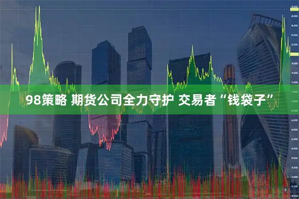 98策略 期货公司全力守护 交易者“钱袋子”