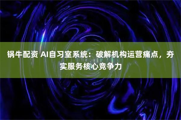 锅牛配资 AI自习室系统：破解机构运营痛点，夯实服务核心竞争力