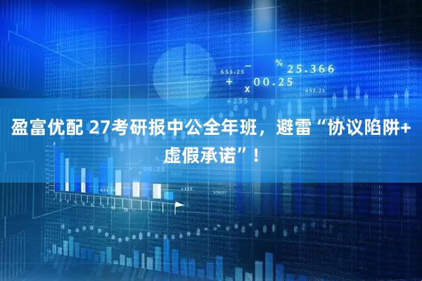盈富优配 27考研报中公全年班，避雷“协议陷阱+虚假承诺”！