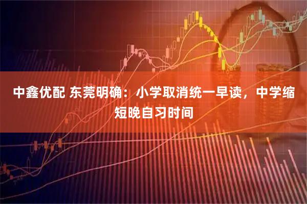 中鑫优配 东莞明确：小学取消统一早读，中学缩短晚自习时间
