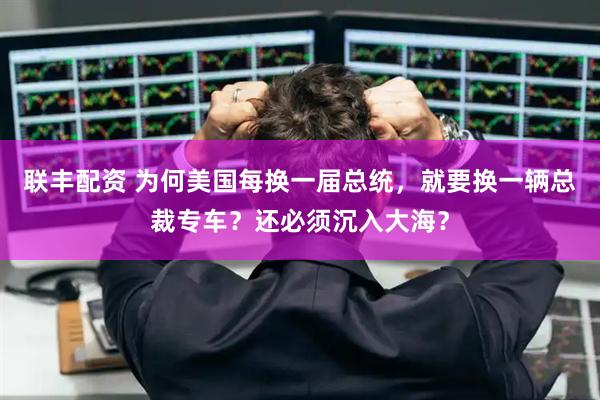联丰配资 为何美国每换一届总统，就要换一辆总裁专车？还必须沉入大海？
