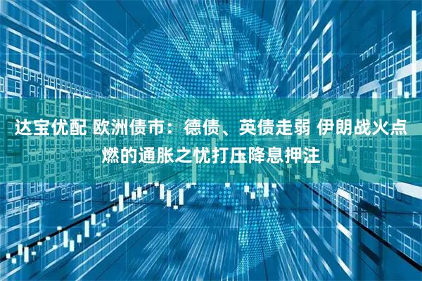 达宝优配 欧洲债市：德债、英债走弱 伊朗战火点燃的通胀之忧打压降息押注