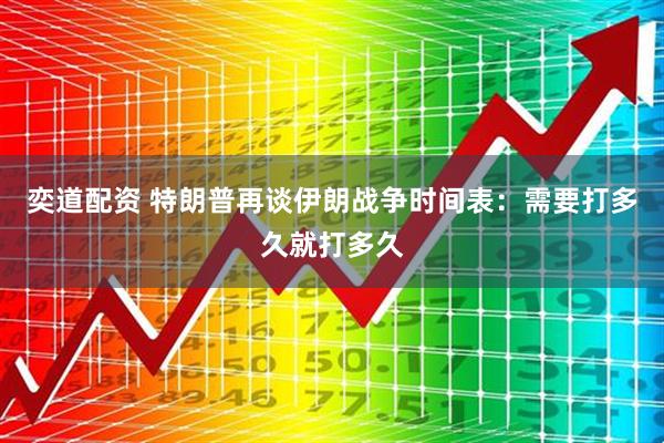 奕道配资 特朗普再谈伊朗战争时间表：需要打多久就打多久
