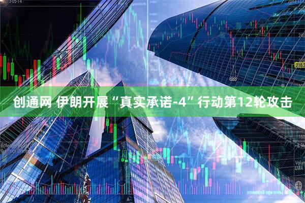 创通网 伊朗开展“真实承诺-4”行动第12轮攻击