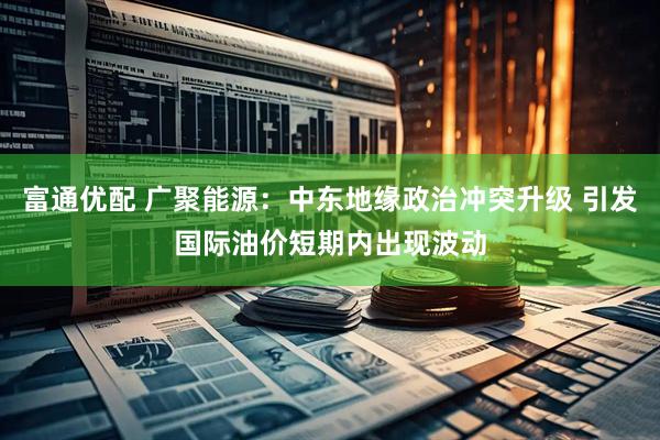 富通优配 广聚能源：中东地缘政治冲突升级 引发国际油价短期内出现波动