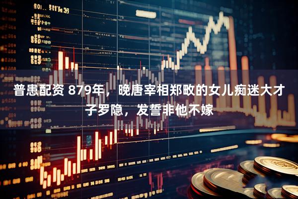 普患配资 879年，晚唐宰相郑畋的女儿痴迷大才子罗隐，发誓非他不嫁