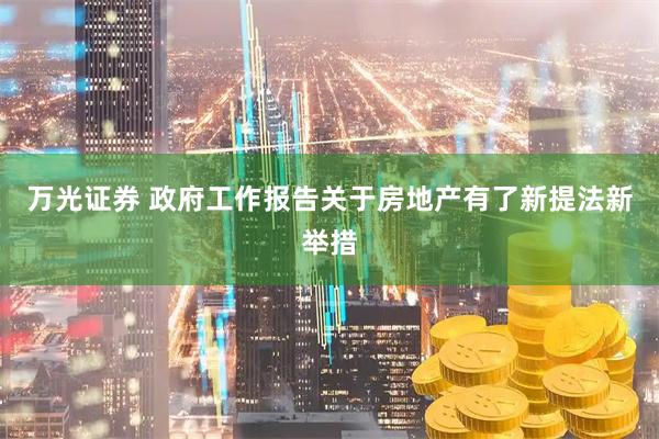 万光证券 政府工作报告关于房地产有了新提法新举措