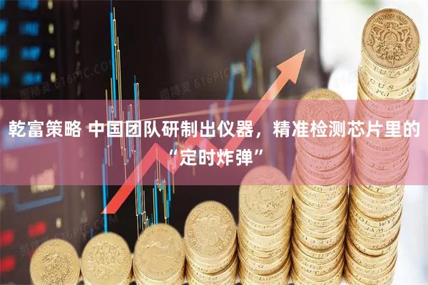 乾富策略 中国团队研制出仪器，精准检测芯片里的“定时炸弹”