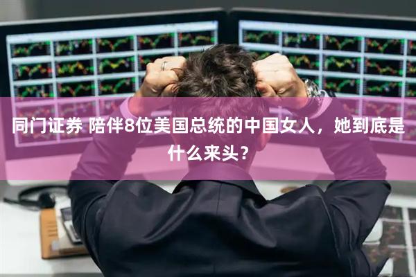 同门证券 陪伴8位美国总统的中国女人，她到底是什么来头？