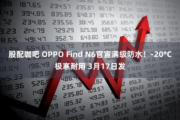 股配咖吧 OPPO Find N6官宣满级防水！-20°C极寒耐用 3月17日发