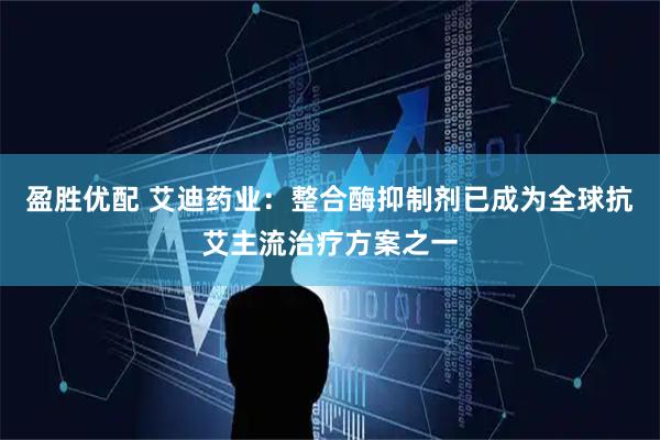 盈胜优配 艾迪药业：整合酶抑制剂已成为全球抗艾主流治疗方案之一