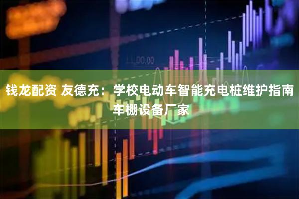 钱龙配资 友德充：学校电动车智能充电桩维护指南 车棚设备厂家