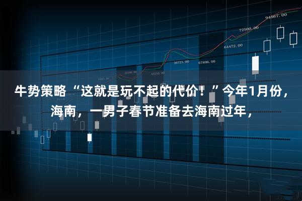 牛势策略 “这就是玩不起的代价！”今年1月份，海南，一男子春节准备去海南过年，