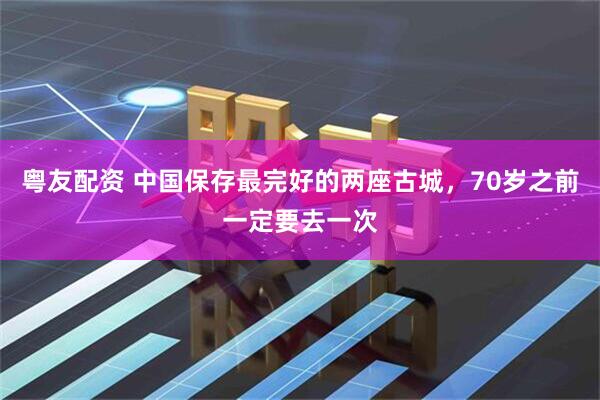 粤友配资 中国保存最完好的两座古城，70岁之前一定要去一次