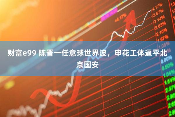 财富e99 陈晋一任意球世界波，申花工体逼平北京国安