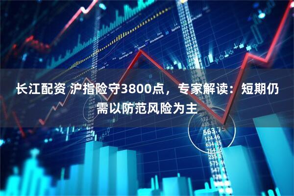长江配资 沪指险守3800点，专家解读：短期仍需以防范风险为主