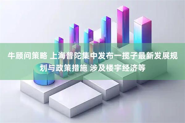 牛顾问策略 上海普陀集中发布一揽子最新发展规划与政策措施 涉及楼宇经济等