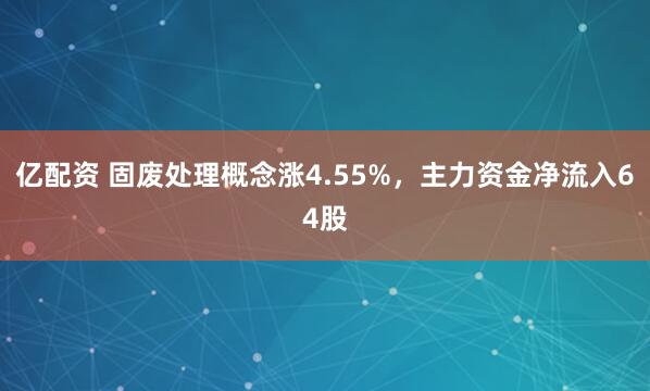 亿配资 固废处理概念涨4.55%,主力资金净流入64股