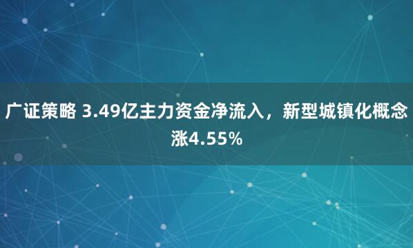 广证策略 3.49亿主力资金净流入，新型城镇化概念涨4.55%