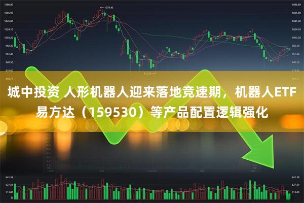 城中投资 人形机器人迎来落地竞速期，机器人ETF易方达（159530）等产品配置逻辑强化