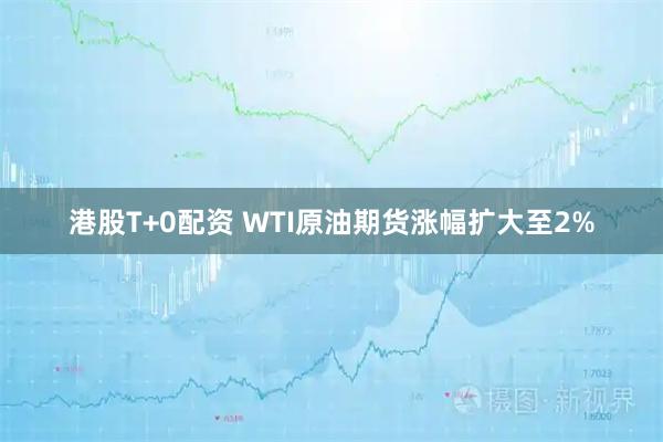 港股T+0配资 WTI原油期货涨幅扩大至2%