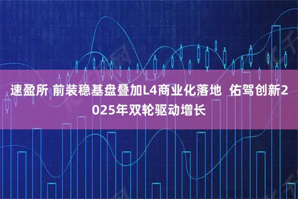 速盈所 前装稳基盘叠加L4商业化落地  佑驾创新2025年双轮驱动增长