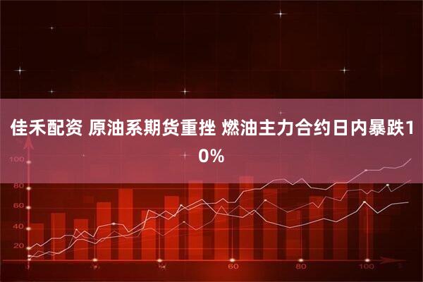 佳禾配资 原油系期货重挫 燃油主力合约日内暴跌10%