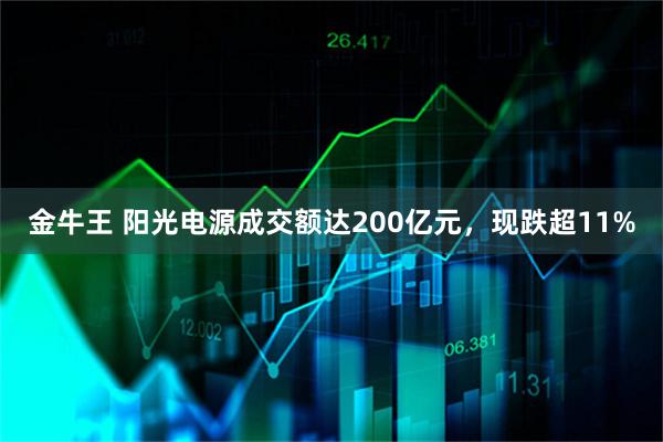 金牛王 阳光电源成交额达200亿元，现跌超11%