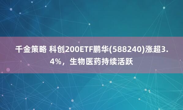 千金策略 科创200ETF鹏华(588240)涨超3.4%，生物医药持续活跃