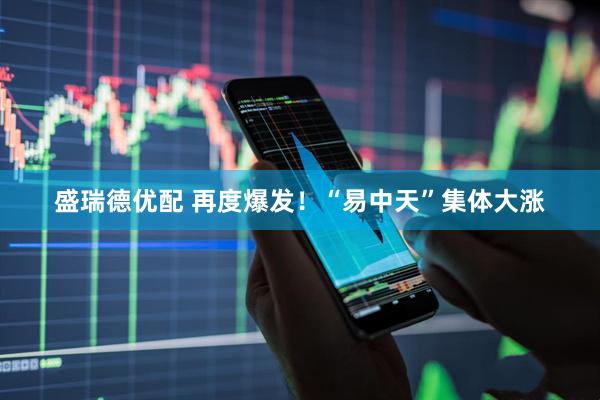 盛瑞德优配 再度爆发！“易中天”集体大涨