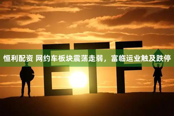 恒利配资 网约车板块震荡走弱，富临运业触及跌停