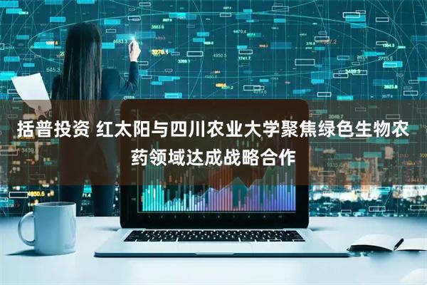 括普投资 红太阳与四川农业大学聚焦绿色生物农药领域达成战略合作