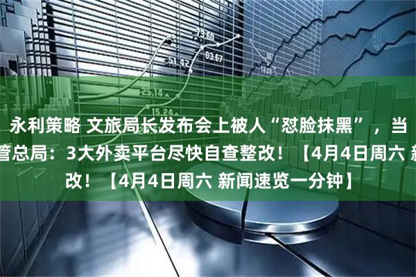 永利策略 文旅局长发布会上被人“怼脸抹黑” ，当地回应 | 市场监管总局：3大外卖平台尽快自查整改！【4月4日周六 新闻速览一分钟】