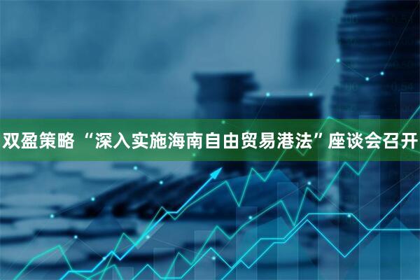 双盈策略 “深入实施海南自由贸易港法”座谈会召开
