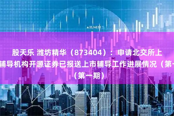 股天乐 潍坊精华（873404）：申请北交所上市，辅导机构开源证券已报送上市辅导工作进展情况（第一期）