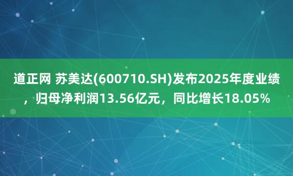 道正网 苏美达(600710.SH)发布2025年度业绩，归母净利润13.56亿元，同比增长18.05%
