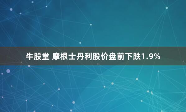 牛股堂 摩根士丹利股价盘前下跌1.9%