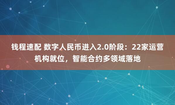 钱程速配 数字人民币进入2.0阶段：22家运营机构就位，智能合约多领域落地