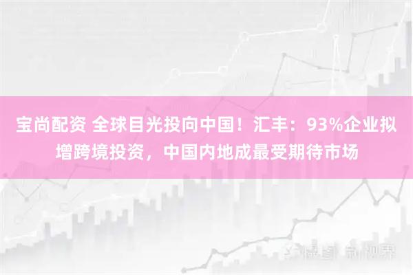 宝尚配资 全球目光投向中国！汇丰：93%企业拟增跨境投资，中国内地成最受期待市场
