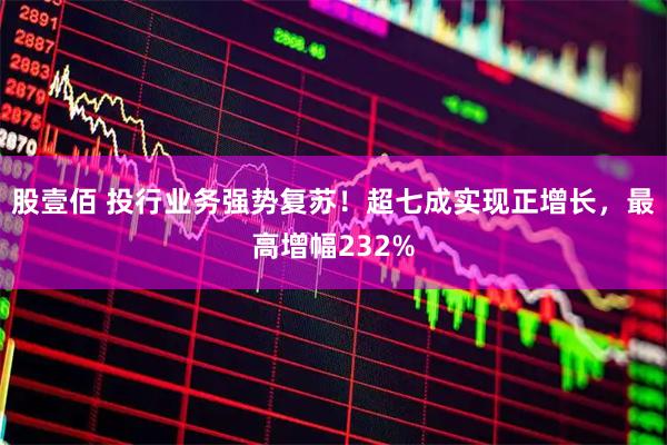 股壹佰 投行业务强势复苏！超七成实现正增长，最高增幅232%