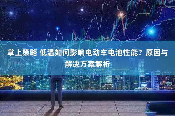 掌上策略 低温如何影响电动车电池性能？原因与解决方案解析