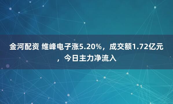金河配资 维峰电子涨5.20%，成交额1.72亿元，今日主力净流入