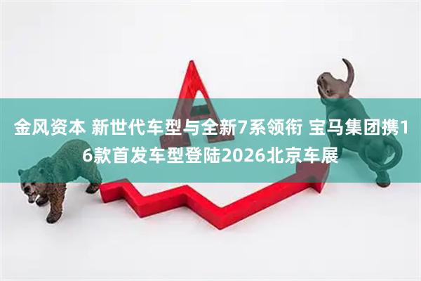 金风资本 新世代车型与全新7系领衔 宝马集团携16款首发车型登陆2026北京车展
