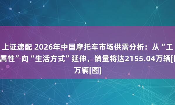 上证速配 2026年中国摩托车市场供需分析：从“工具属性”向“生活方式”延伸，销量将达2155.04万辆[图]