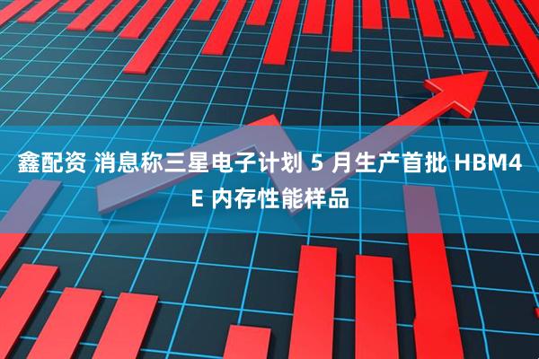 鑫配资 消息称三星电子计划 5 月生产首批 HBM4E 内存性能样品